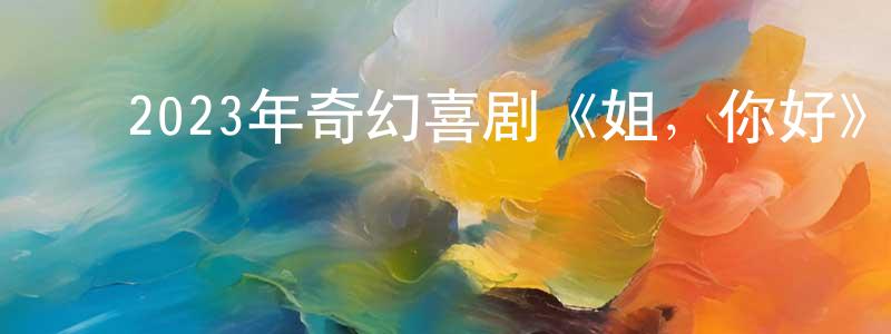 陈梦丽的动漫综艺大全,2023年奇幻喜剧《姐,你好》HD国语中字迅雷下载_电影天堂